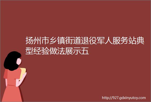 扬州市乡镇街道退役军人服务站典型经验做法展示五