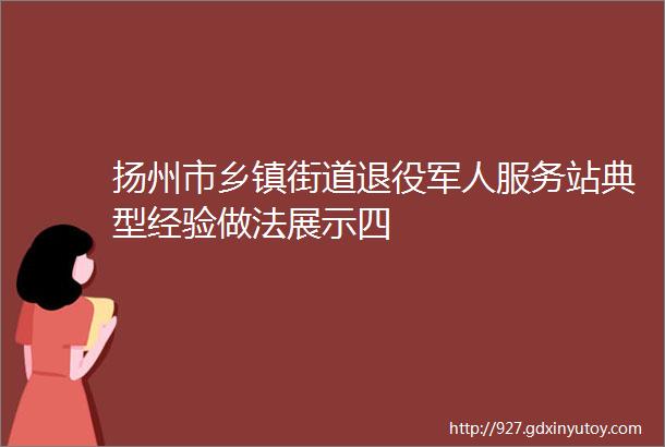 扬州市乡镇街道退役军人服务站典型经验做法展示四